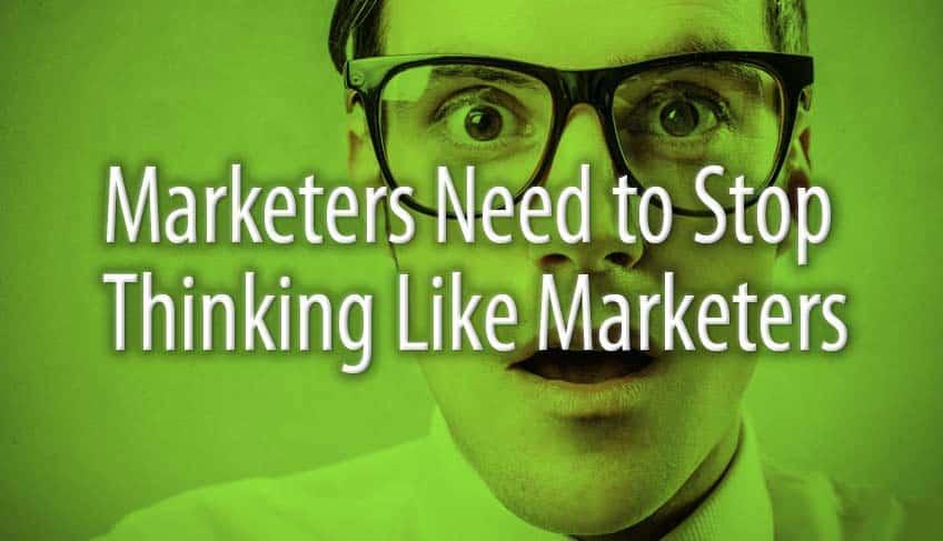 Marketers Need To Stop Thinking Like Marketers