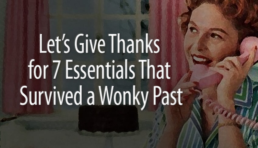 Let's Give Thanks for 7 Essentials That Survived a Wonky Past